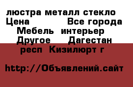 люстра металл стекло › Цена ­ 1 000 - Все города Мебель, интерьер » Другое   . Дагестан респ.,Кизилюрт г.